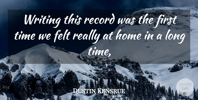 Dustin Kensrue Quote About Felt, Home, Record, Time: Writing This Record Was The...