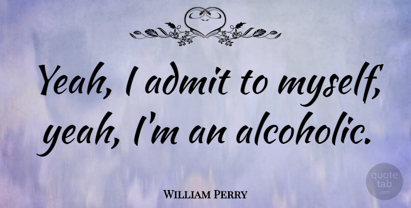 William Perry Quote About undefined: Yeah I Admit To Myself...