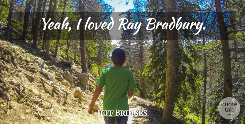 Jeff Bridges Quote About Rays, Yeah, Bradbury: Yeah I Loved Ray Bradbury...