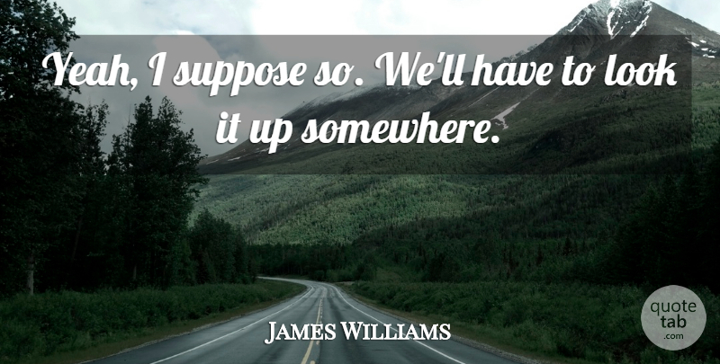 James Williams Quote About Suppose: Yeah I Suppose So Well...