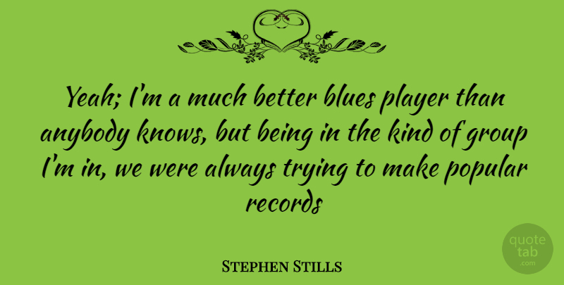 Stephen Stills Quote About Player, Always Trying, Records: Yeah Im A Much Better...