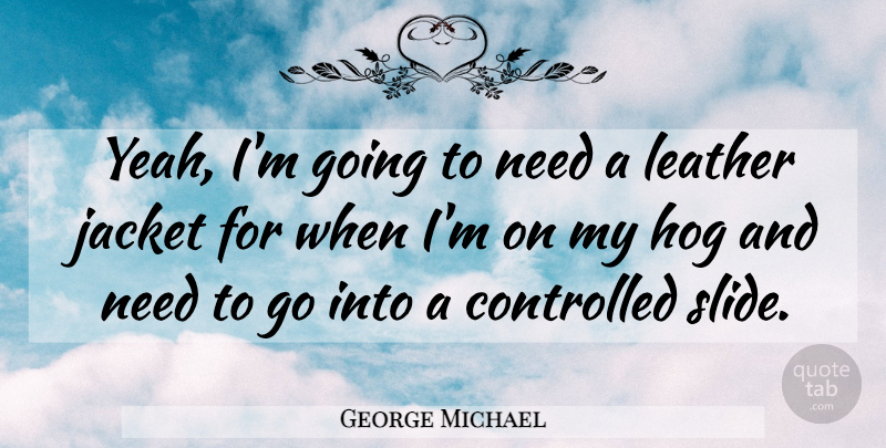 George Michael Quote About Leather Jackets, Needs, Slides: Yeah Im Going To Need...