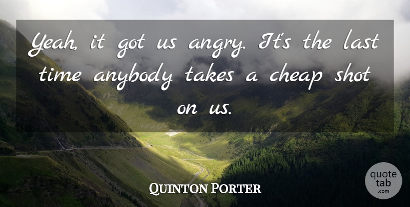 Quinton Porter Quote About Anybody, Cheap, Last, Shot, Takes: Yeah It Got Us Angry...