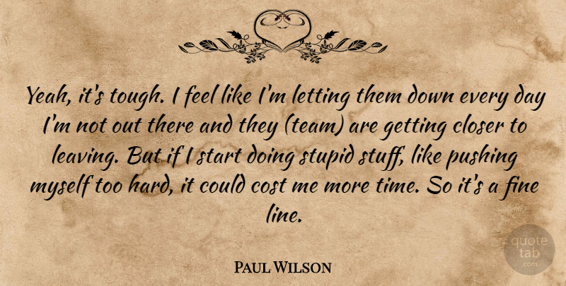 Paul Wilson Quote About Closer, Cost, Fine, Letting, Pushing: Yeah Its Tough I Feel...