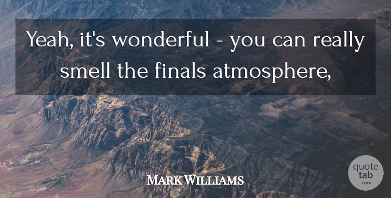 Mark Williams Quote About Finals, Smell, Wonderful: Yeah Its Wonderful You Can...