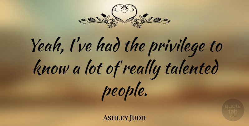 Ashley Judd Quote About People, Privilege, Yeah: Yeah Ive Had The Privilege...