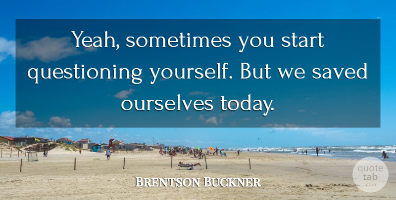 Brentson Buckner Quote About Ourselves, Saved, Start: Yeah Sometimes You Start Questioning...
