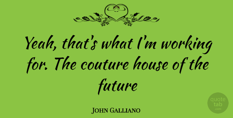 John Galliano Quote About House, Couture, Yeah: Yeah Thats What Im Working...