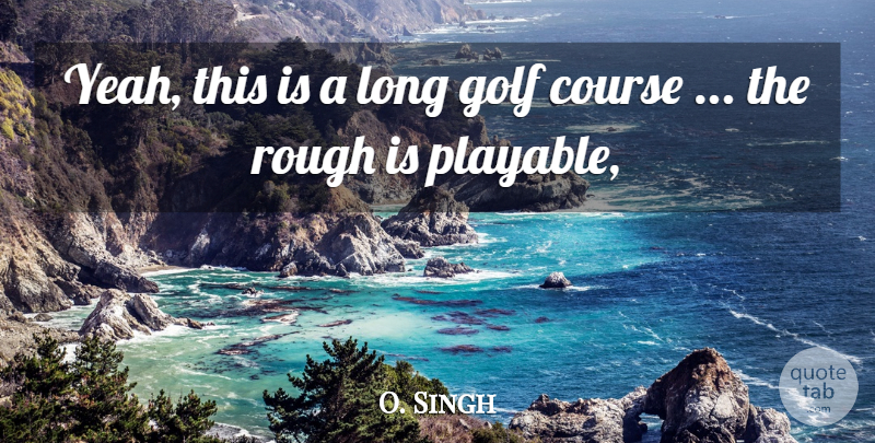 O. Singh Quote About Course, Golf, Rough: Yeah This Is A Long...