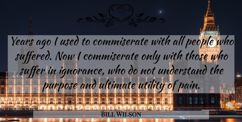 Bill Wilson Quote About People, Purpose, Suffer, Ultimate, Understand: Years Ago I Used To...