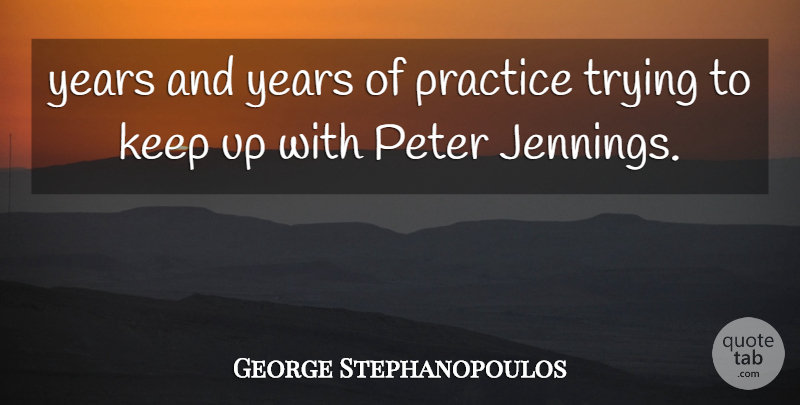 George Stephanopoulos Quote About Peter, Practice, Trying: Years And Years Of Practice...