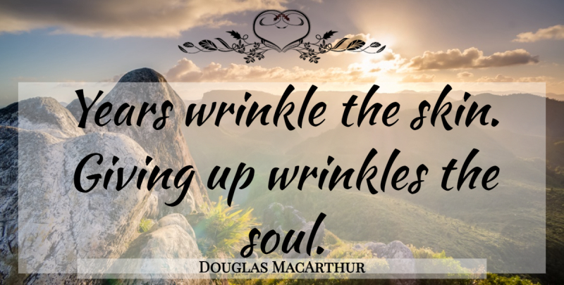 Douglas MacArthur Quote About Giving Up, Years, Wrinkles: Years Wrinkle The Skin Giving...