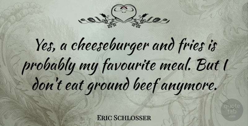 Eric Schlosser Quote About Meals, Beef, Favourite: Yes A Cheeseburger And Fries...