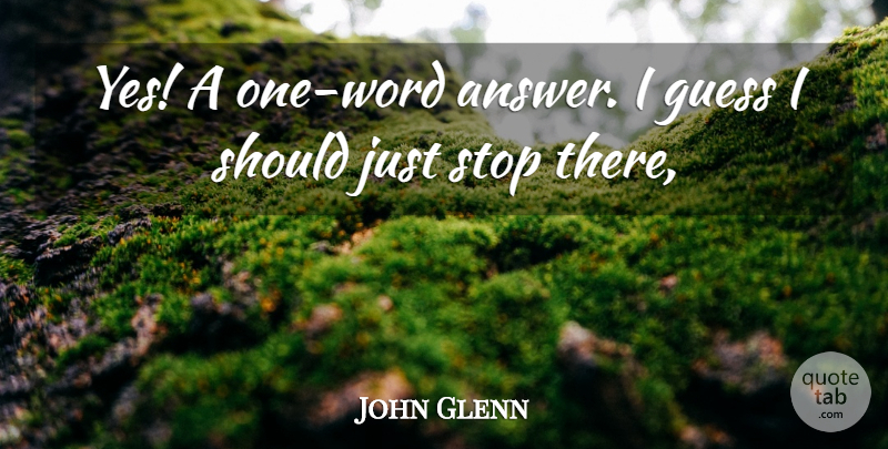 John Glenn Quote About Guess, Stop: Yes A One Word Answer...