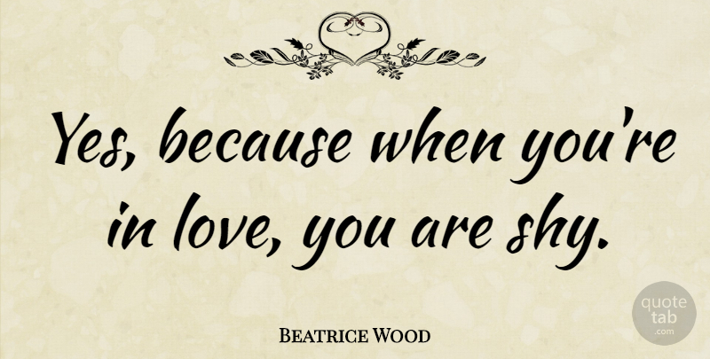 Beatrice Wood Quote About Love You, Shy: Yes Because When Youre In...