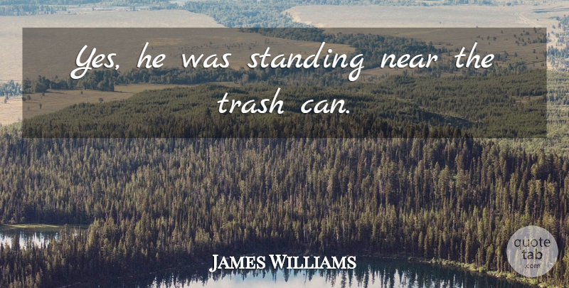 James Williams Quote About Near, Standing, Trash: Yes He Was Standing Near...