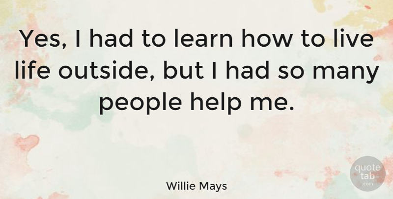 Willie Mays Quote About Life, People, Helping: Yes I Had To Learn...