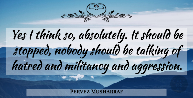 Pervez Musharraf Quote About Thinking, Talking, Hatred: Yes I Think So Absolutely...