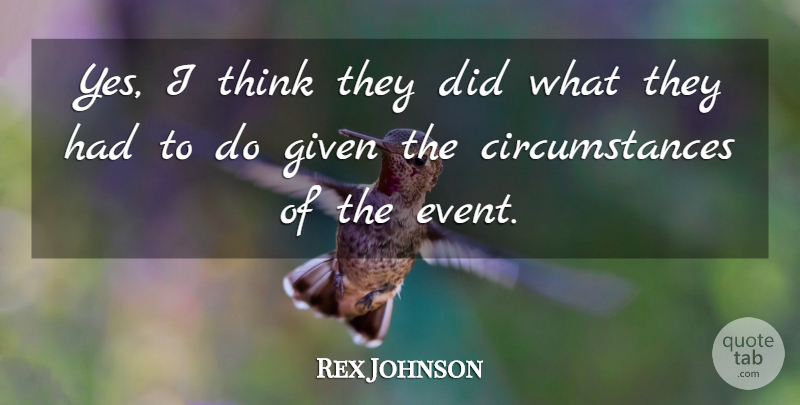Rex Johnson Quote About Circumstance, Given: Yes I Think They Did...