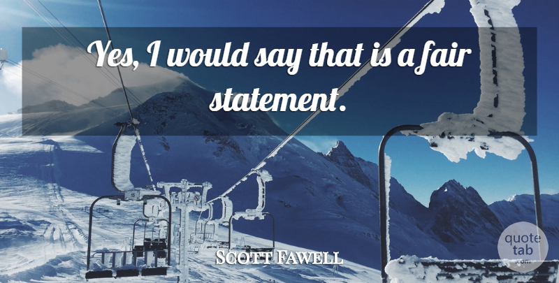 Scott Fawell Quote About Fair: Yes I Would Say That...