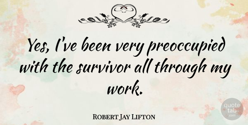 Robert Jay Lifton Quote About Survivor: Yes Ive Been Very Preoccupied...