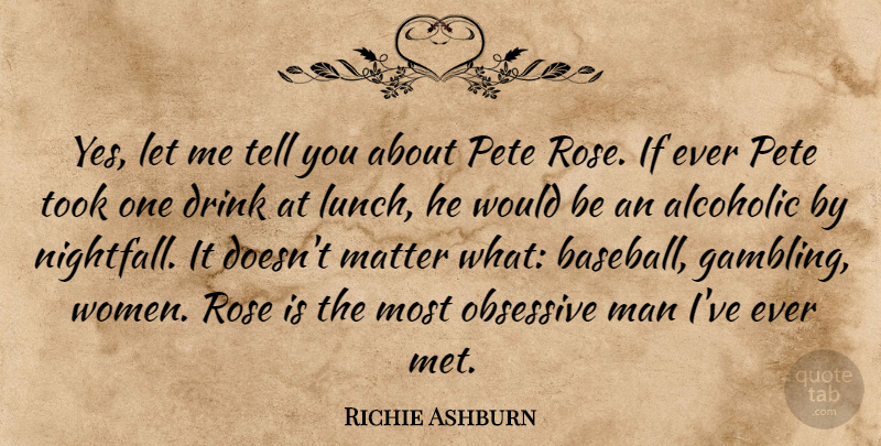 Richie Ashburn Quote About Drink, Man, Matter, Obsessive, Rose: Yes Let Me Tell You...