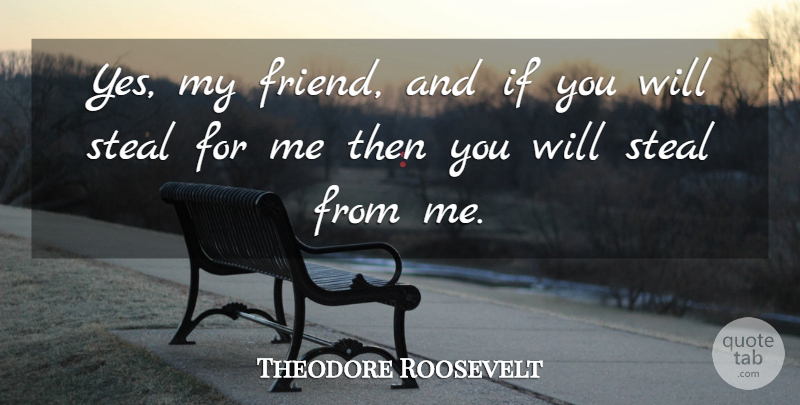 Theodore Roosevelt Quote About Stealing, Ifs, My Friends: Yes My Friend And If...