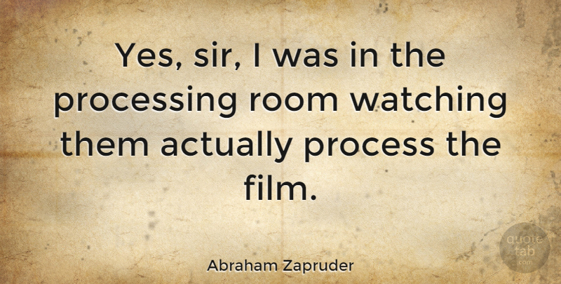 Abraham Zapruder Quote About Processing: Yes Sir I Was In...