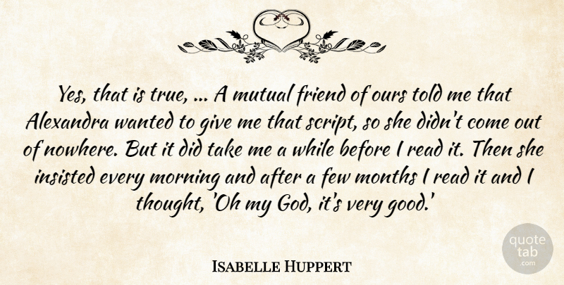 Isabelle Huppert Quote About Few, Friend, Insisted, Months, Morning: Yes That Is True A...