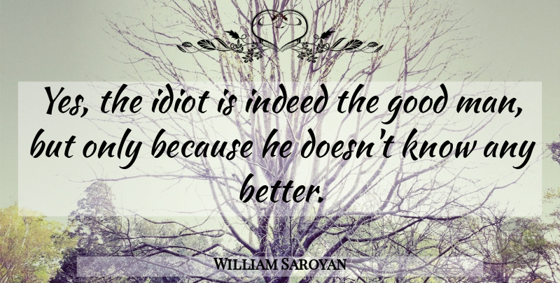 William Saroyan Quote About Men, Good Man, Idiot: Yes The Idiot Is Indeed...