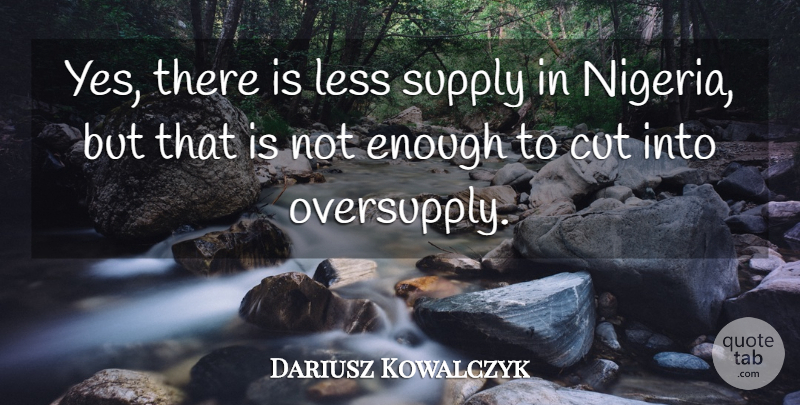 Dariusz Kowalczyk Quote About Cut, Less, Supply: Yes There Is Less Supply...
