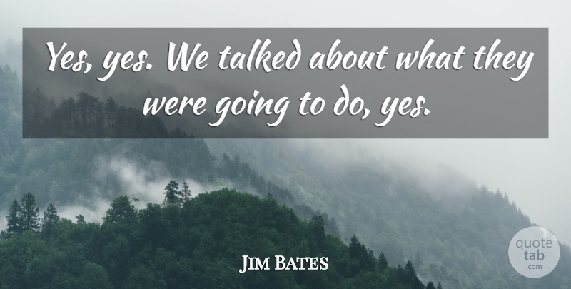 Jim Bates Quote About Talked: Yes Yes We Talked About...