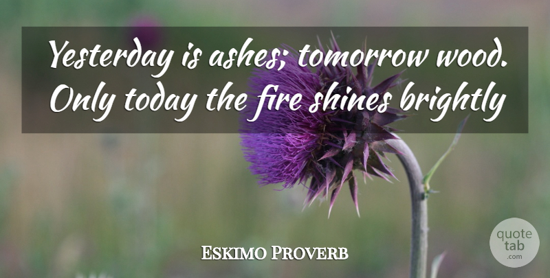 Eskimo Proverb Quote About Brightly, Fire, Shines, Today, Tomorrow: Yesterday Is Ashes Tomorrow Wood...