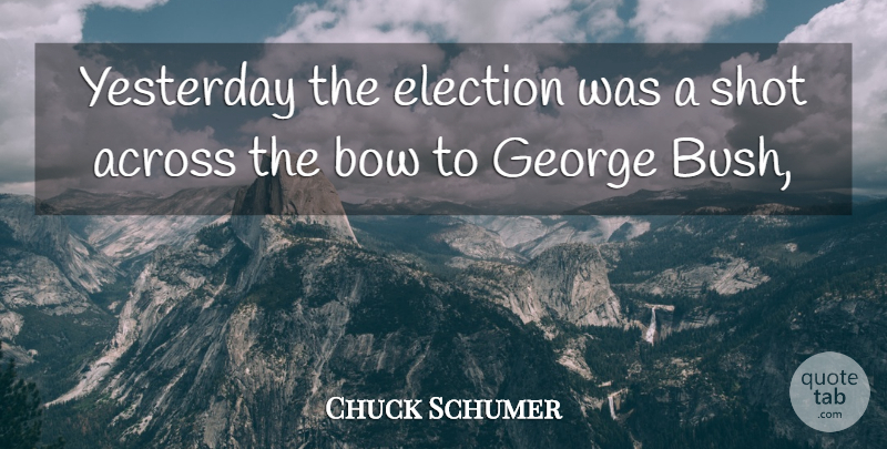 Chuck Schumer Quote About Across, Bow, Election, George, Shot: Yesterday The Election Was A...