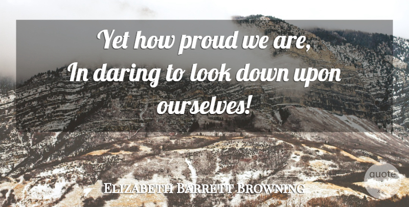 Elizabeth Barrett Browning Quote About Proud, Looks, Daring: Yet How Proud We Are...