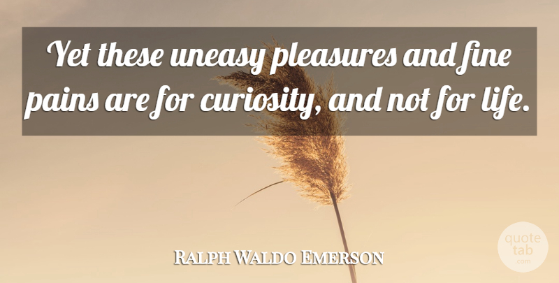 Ralph Waldo Emerson Quote About Pain, Curiosity, Pleasure: Yet These Uneasy Pleasures And...