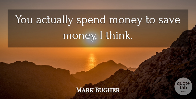 Mark Bugher Quote About Money, Save, Spend: You Actually Spend Money To...