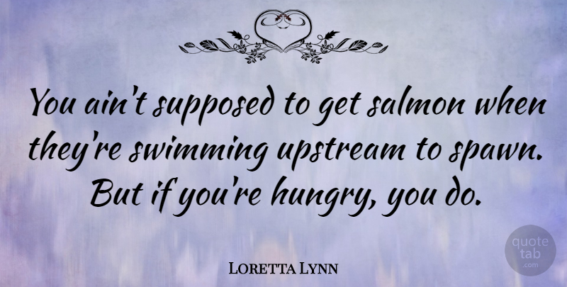 Loretta Lynn Quote About Swimming, Salmon, Hungry: You Aint Supposed To Get...