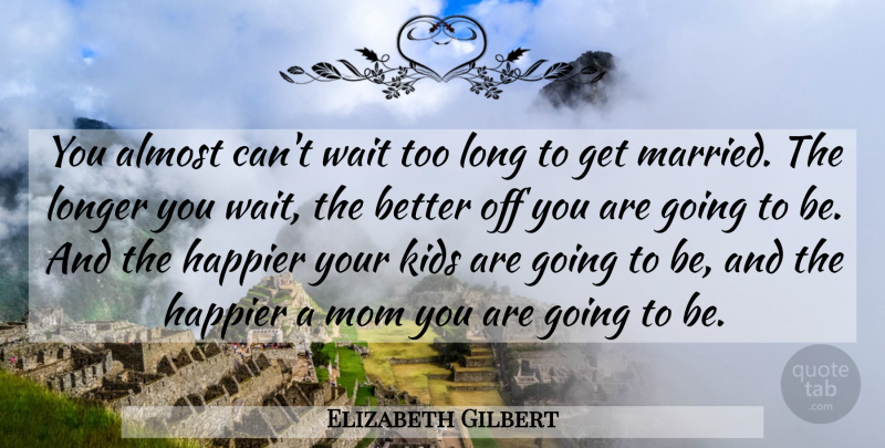 Elizabeth Gilbert Quote About Mom, Kids, Long: You Almost Cant Wait Too...