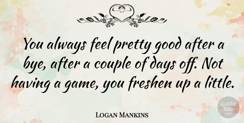 Logan Mankins Quote About Couple, Good: You Always Feel Pretty Good...