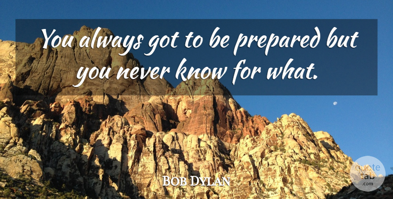 Bob Dylan Quote About Be Prepared, Prepared, Knows: You Always Got To Be...