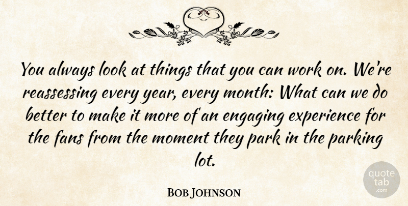 Bob Johnson Quote About Engaging, Experience, Fans, Moment, Park: You Always Look At Things...