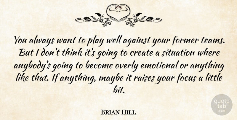 Brian Hill Quote About Against, Create, Emotional, Focus, Former: You Always Want To Play...