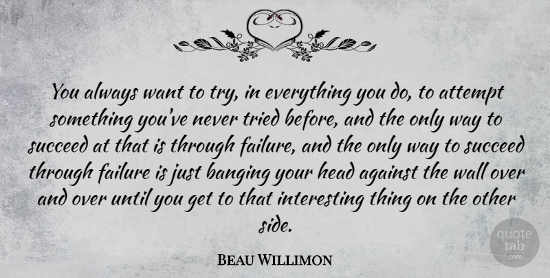 Beau Willimon Quote About Against, Attempt, Banging, Failure, Tried: You Always Want To Try...