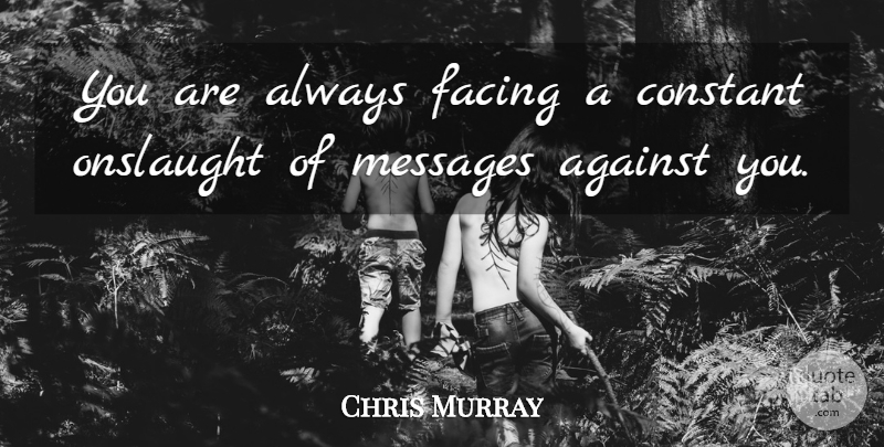 Chris Murray Quote About Against, Constant, Facing, Messages: You Are Always Facing A...