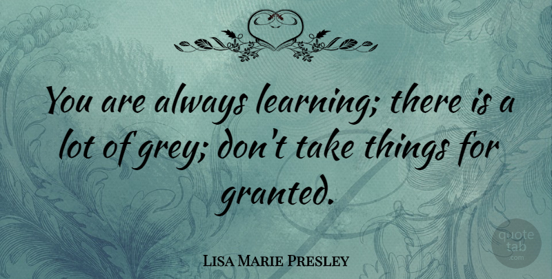Lisa Marie Presley Quote About Taking Things For Granted, Granted, Grey: You Are Always Learning There...