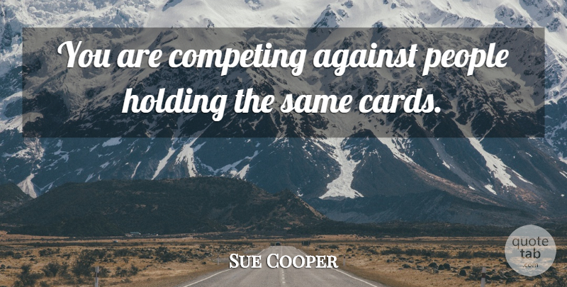 Sue Cooper Quote About Against, Competing, Holding, People: You Are Competing Against People...
