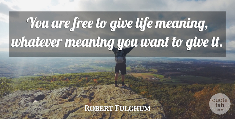 Robert Fulghum Quote About Life, Whatever: You Are Free To Give...