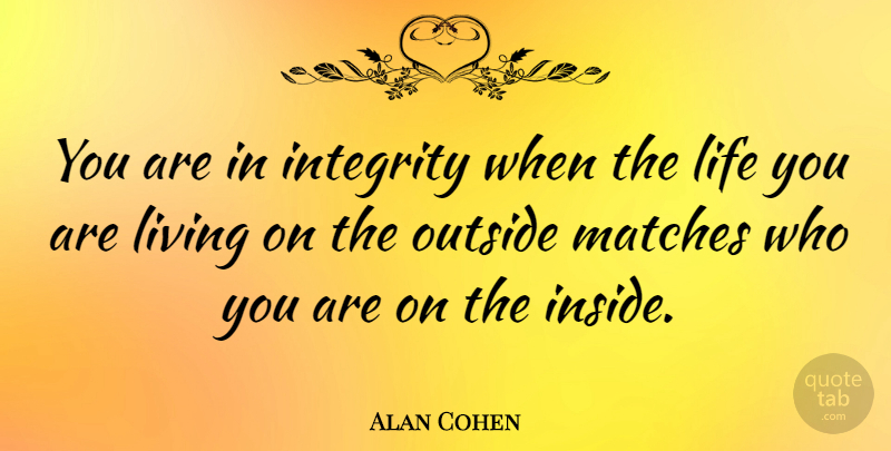 Alan Cohen Quote About Integrity, Living On, Who You Are: You Are In Integrity When...