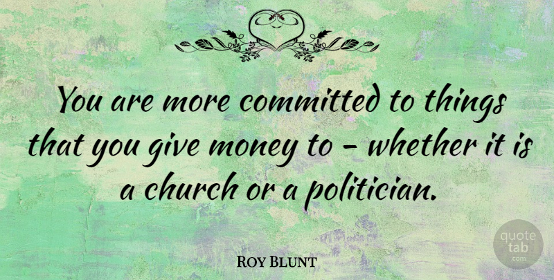 Roy Blunt Quote About Giving, Church, Politician: You Are More Committed To...